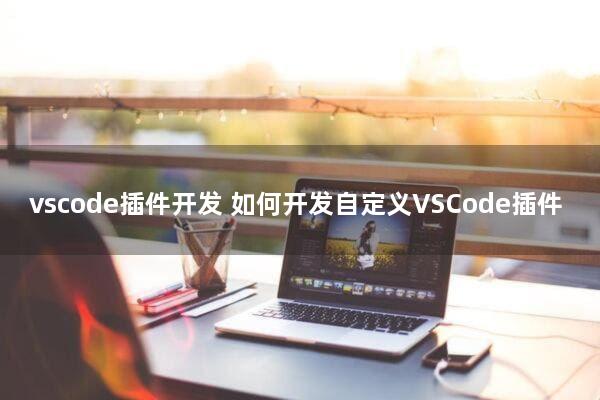 vscode插件开发(如何开发自定义VSCode插件)